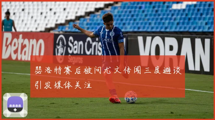瑟洛特赛后被问尤文传闻三度避谈引发媒体关注