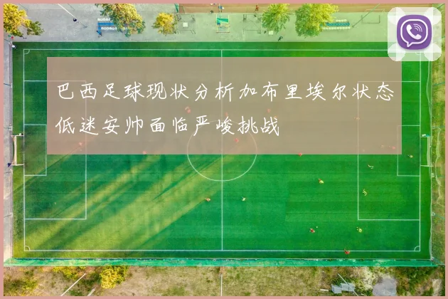 巴西足球现状分析加布里埃尔状态低迷安帅面临严峻挑战