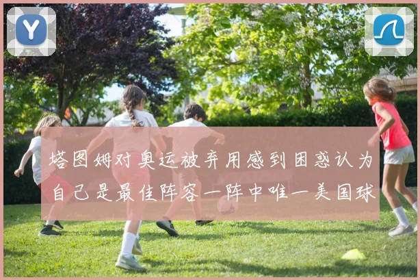 塔图姆对奥运被弃用感到困惑认为自己是最佳阵容一阵中唯一美国球员