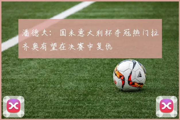 潘德夫：国米意大利杯夺冠热门拉齐奥有望在决赛中复仇