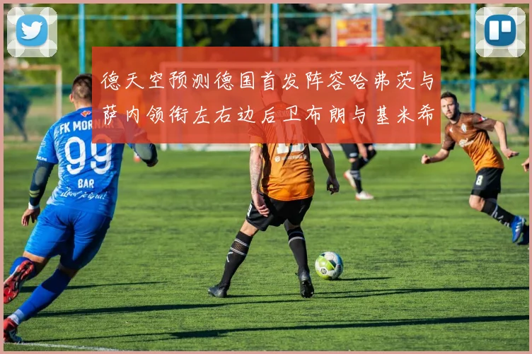 德天空预测德国首发阵容哈弗茨与萨内领衔左右边后卫布朗与基米希出战