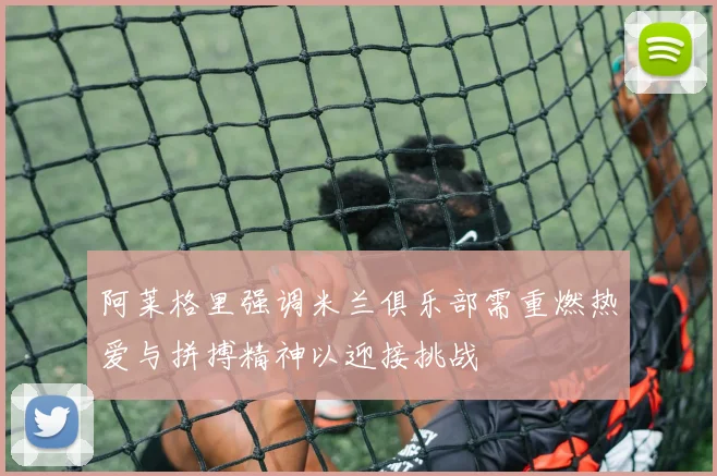 阿莱格里强调米兰俱乐部需重燃热爱与拼搏精神以迎接挑战