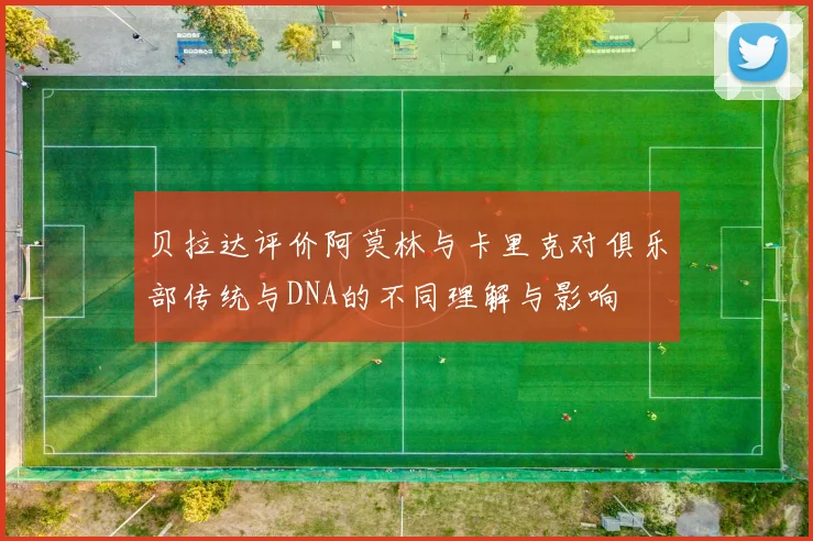 贝拉达评价阿莫林与卡里克对俱乐部传统与DNA的不同理解与影响