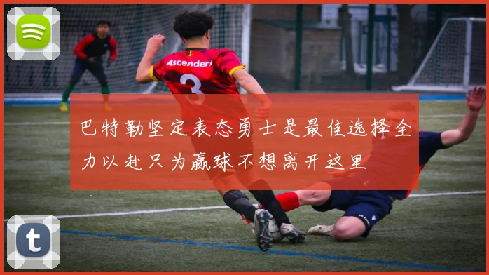 巴特勒坚定表态勇士是最佳选择全力以赴只为赢球不想离开这里