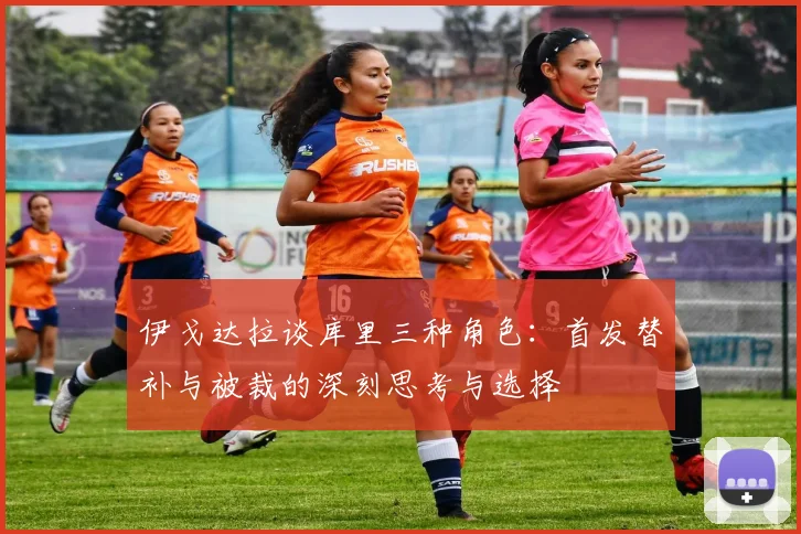伊戈达拉谈库里三种角色：首发替补与被裁的深刻思考与选择