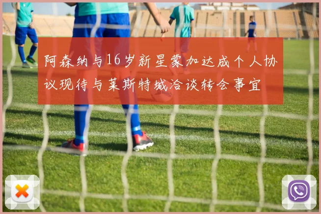 阿森纳与16岁新星蒙加达成个人协议现待与莱斯特城洽谈转会事宜