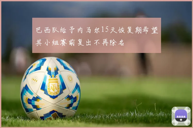 巴西队给予内马尔15天恢复期希望其小组赛前复出不再除名