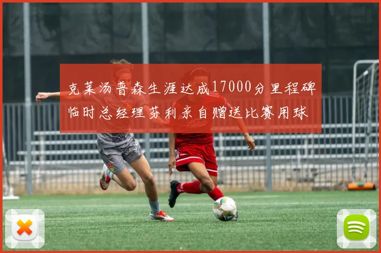 克莱汤普森生涯达成17000分里程碑临时总经理芬利亲自赠送比赛用球