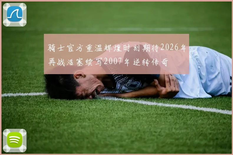 骑士官方重温辉煌时刻期待2026年再战活塞续写2007年逆转传奇