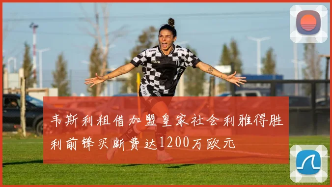 韦斯利租借加盟皇家社会利雅得胜利前锋买断费达1200万欧元