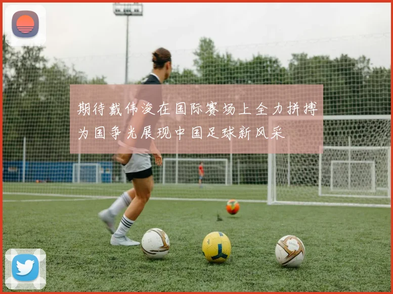 期待戴伟浚在国际赛场上全力拼搏为国争光展现中国足球新风采