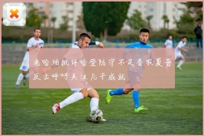 老哈珀批评哈登防守不足香农夏普反击呼吁关注儿子成就