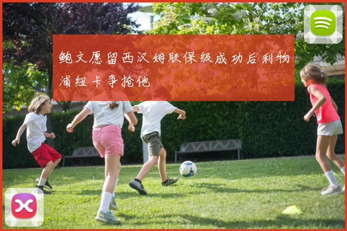 鲍文愿留西汉姆联保级成功后利物浦纽卡争抢他