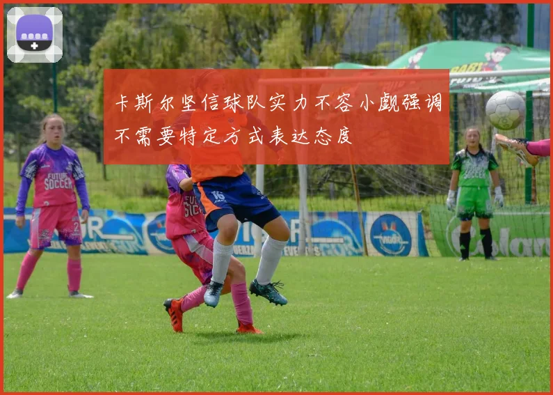 卡斯尔坚信球队实力不容小觑强调不需要特定方式表达态度