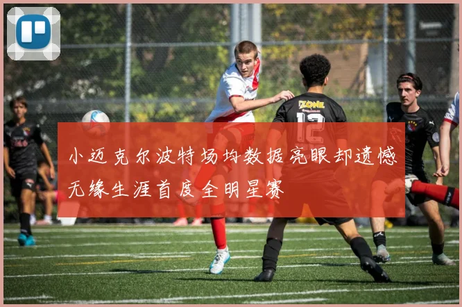 小迈克尔波特场均数据亮眼却遗憾无缘生涯首度全明星赛