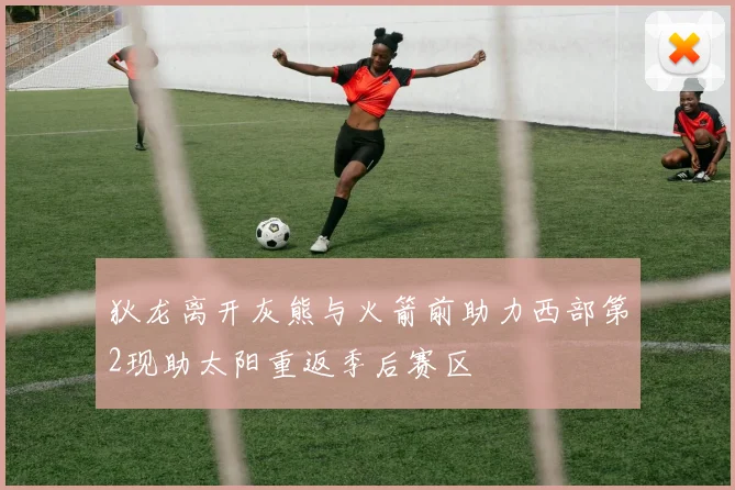 狄龙离开灰熊与火箭前助力西部第2现助太阳重返季后赛区
