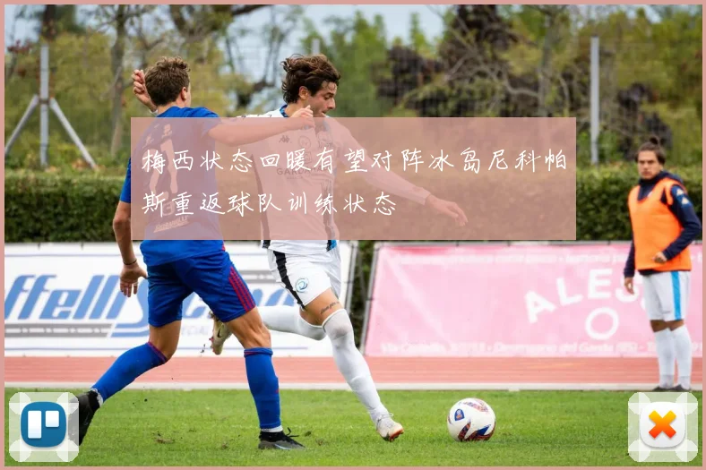 梅西状态回暖有望对阵冰岛尼科帕斯重返球队训练状态