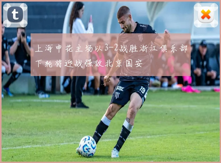 上海申花主场以3-2战胜浙江俱乐部下轮将迎战强敌北京国安