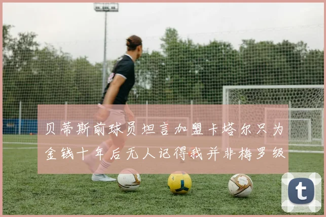 贝蒂斯前球员坦言加盟卡塔尔只为金钱十年后无人记得我并非梅罗级别