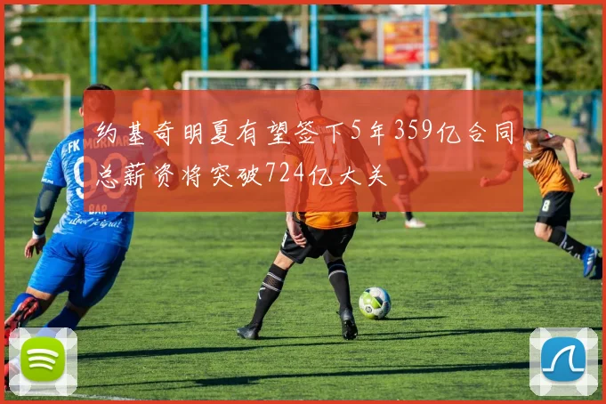 约基奇明夏有望签下5年359亿合同总薪资将突破724亿大关
