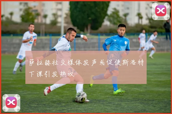 萨拉赫社交媒体发声或促使斯洛特下课引发热议