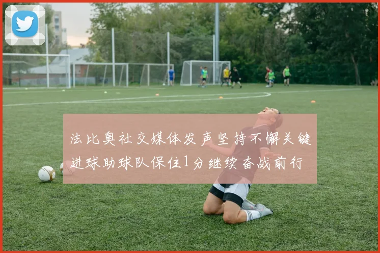 法比奥社交媒体发声坚持不懈关键进球助球队保住1分继续奋战前行