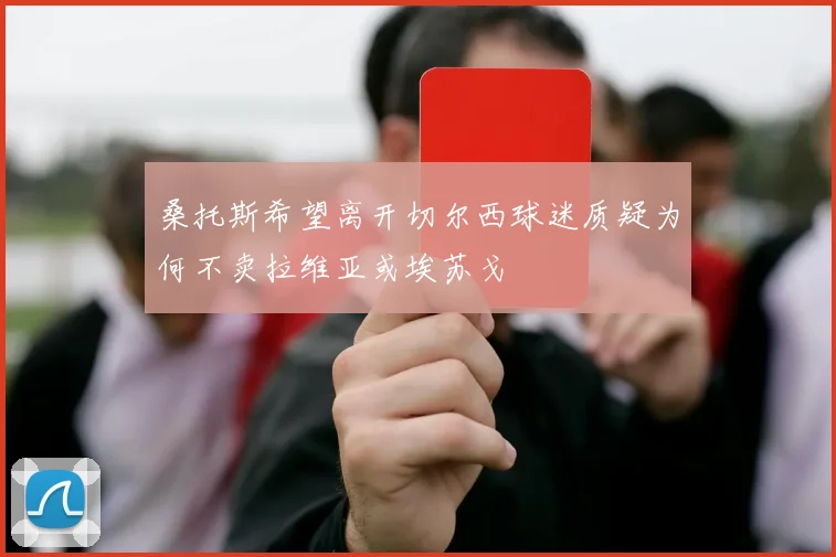 桑托斯希望离开切尔西球迷质疑为何不卖拉维亚或埃苏戈