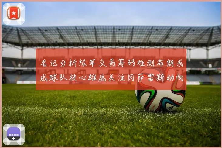名记分析绿军交易筹码难测布朗或成球队核心雄鹿关注冈萨雷斯动向