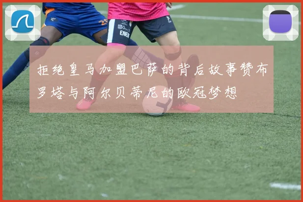 拒绝皇马加盟巴萨的背后故事赞布罗塔与阿尔贝蒂尼的欧冠梦想
