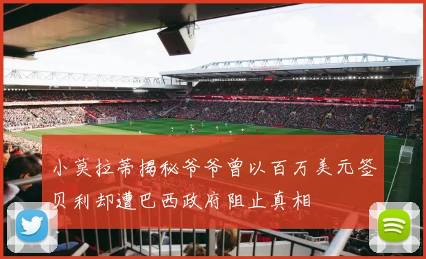 小莫拉蒂揭秘爷爷曾以百万美元签贝利却遭巴西政府阻止真相