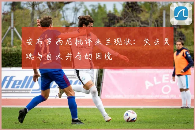 安布罗西尼批评米兰现状：失去灵魂与自大并存的困境