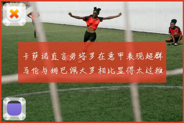 卡萨诺直言劳塔罗在意甲表现超群马伦与姆巴佩大罗相比显得太过稚嫩